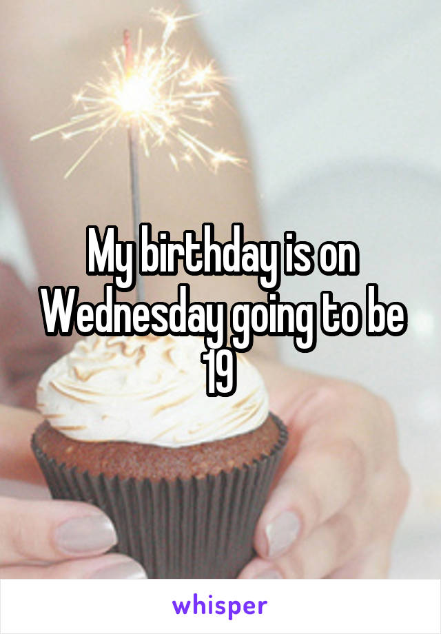 My birthday is on Wednesday going to be 19 