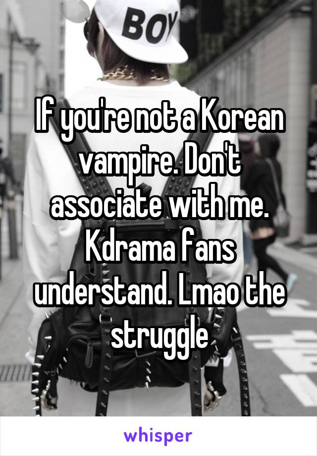 If you're not a Korean vampire. Don't associate with me. Kdrama fans understand. Lmao the struggle