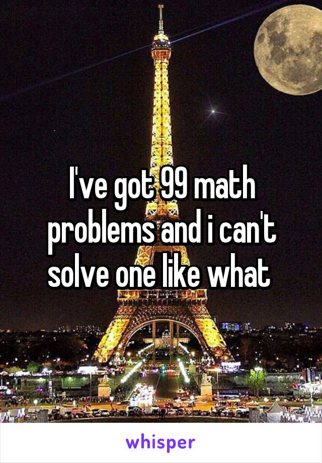 I've got 99 math problems and i can't solve one like what 