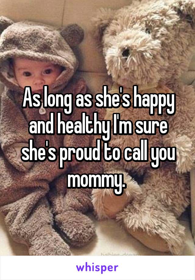 As long as she's happy and healthy I'm sure she's proud to call you mommy. 