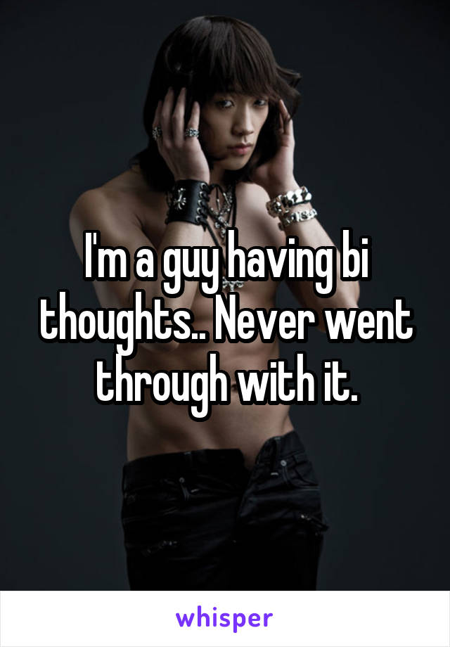 I'm a guy having bi thoughts.. Never went through with it.