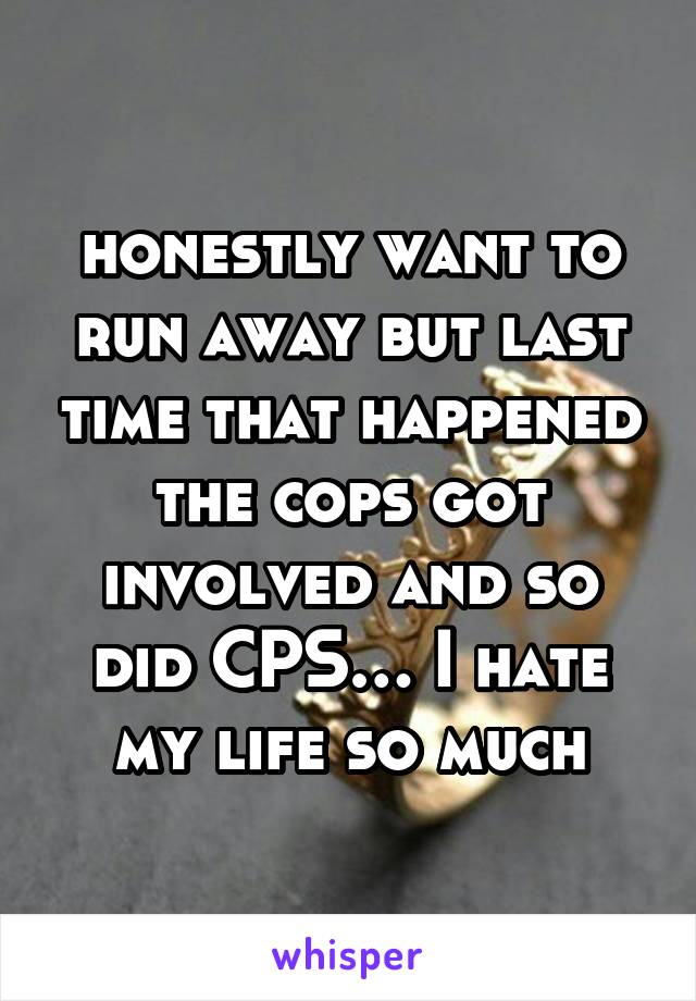 honestly want to run away but last time that happened the cops got involved and so did CPS… I hate my life so much