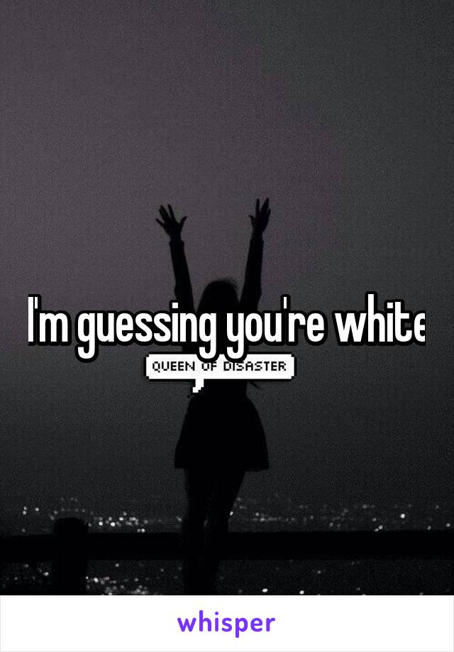 I'm guessing you're white