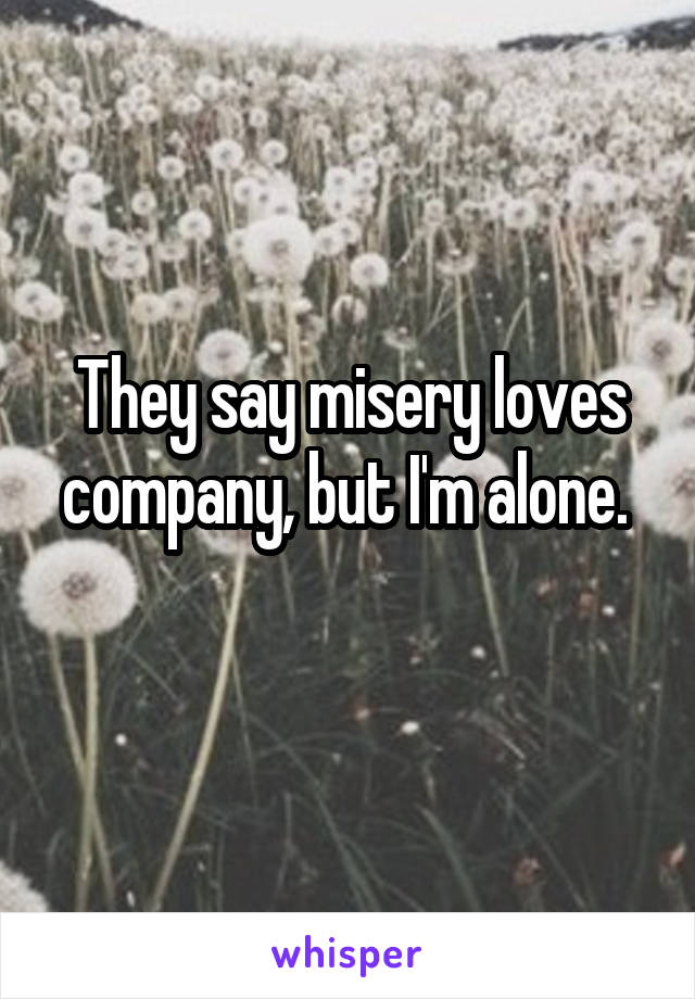 They say misery loves company, but I'm alone. 
