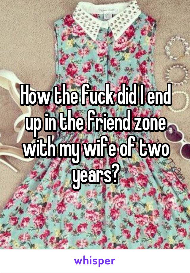 How the fuck did I end up in the friend zone with my wife of two years?