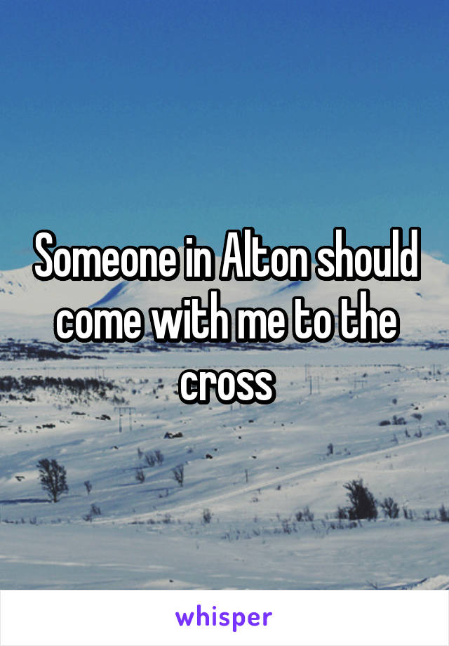 Someone in Alton should come with me to the cross