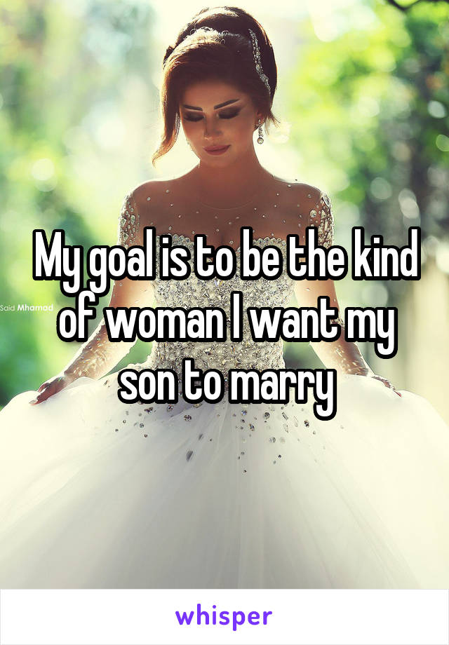 My goal is to be the kind of woman I want my son to marry