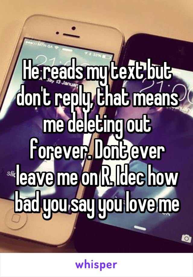 He reads my text but don't reply, that means me deleting out forever. Dont ever leave me on R. Idec how bad you say you love me