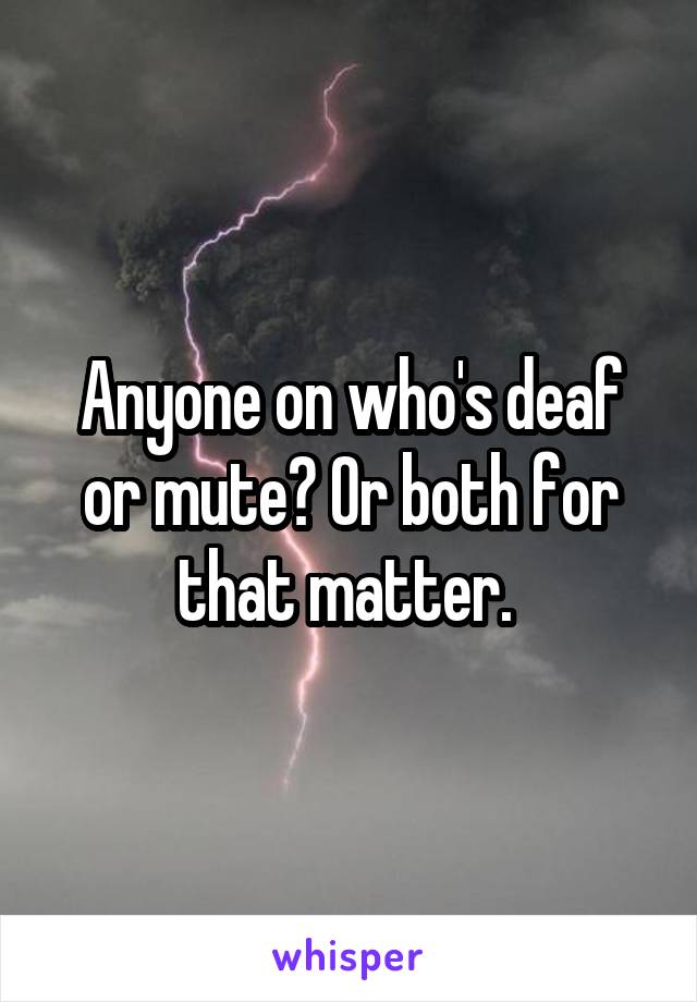 Anyone on who's deaf or mute? Or both for that matter. 