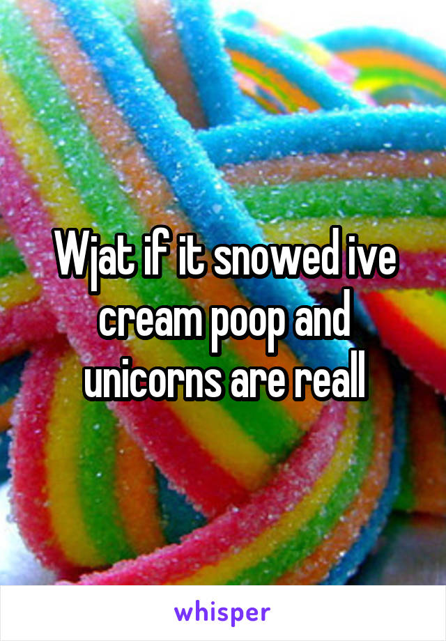 Wjat if it snowed ive cream poop and unicorns are reall