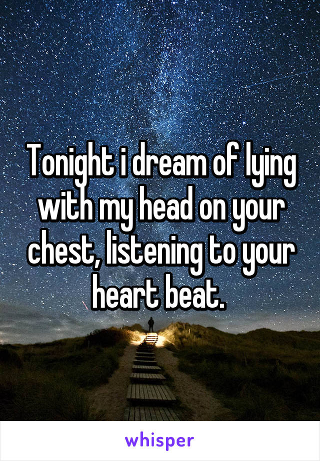 Tonight i dream of lying with my head on your chest, listening to your heart beat. 