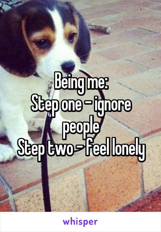 Being me:
Step one - ignore people
Step two - feel lonely