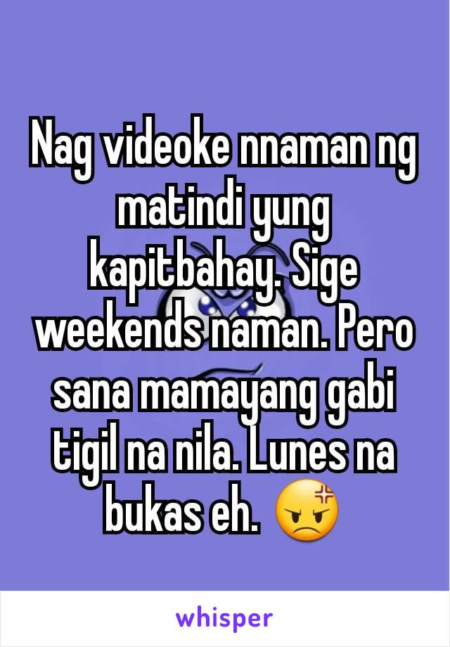 Nag videoke nnaman ng matindi yung kapitbahay. Sige weekends naman. Pero sana mamayang gabi tigil na nila. Lunes na bukas eh. 😡