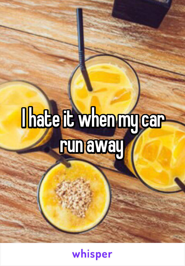 I hate it when my car run away 