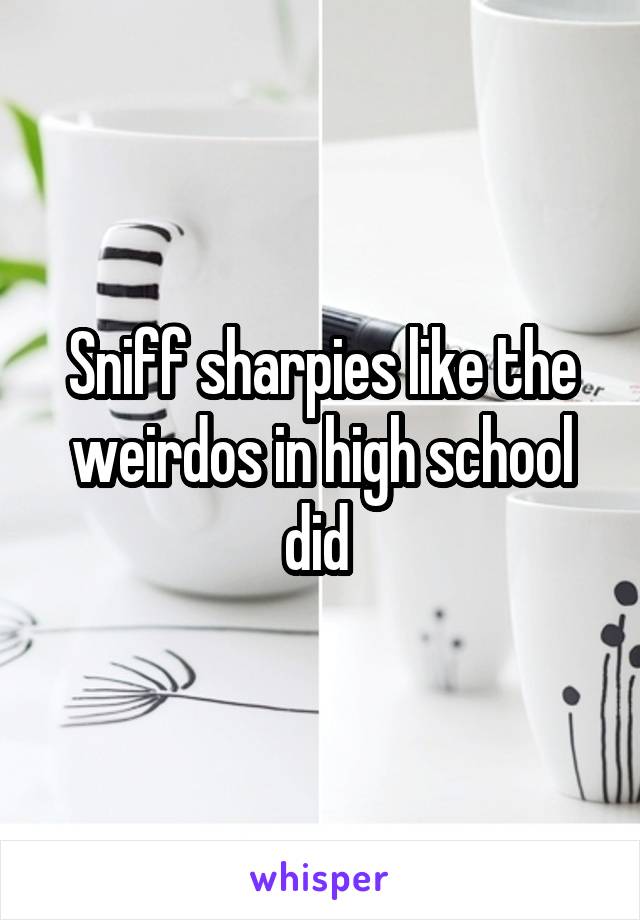 Sniff sharpies like the weirdos in high school did 