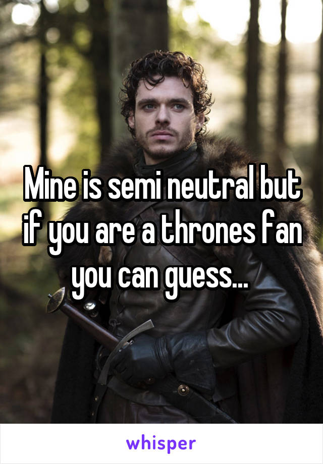 Mine is semi neutral but if you are a thrones fan you can guess... 