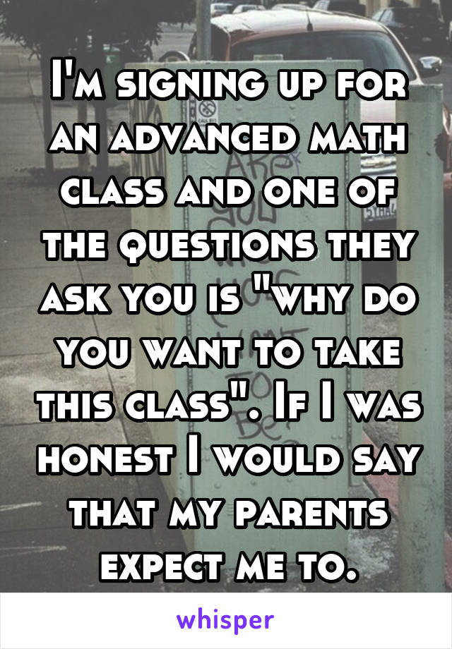 I'm signing up for an advanced math class and one of the questions they ask you is "why do you want to take this class". If I was honest I would say that my parents expect me to.