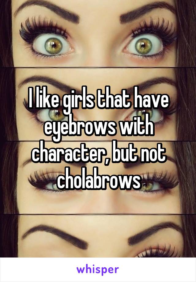 I like girls that have eyebrows with character, but not cholabrows