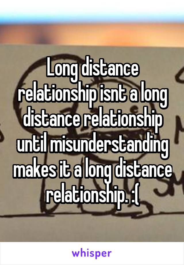 Long distance relationship isnt a long distance relationship until misunderstanding makes it a long distance relationship. :(