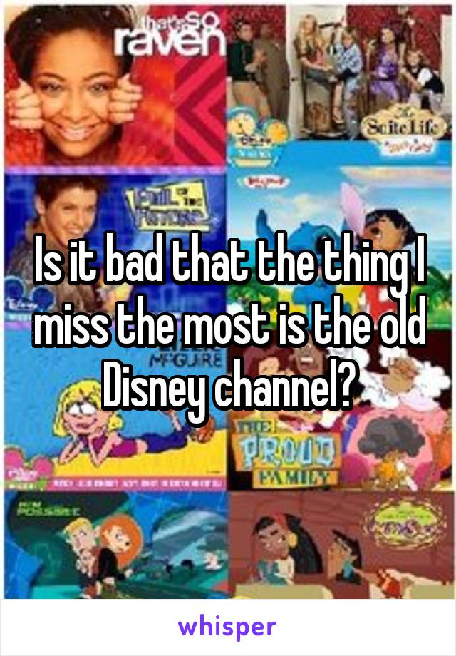 Is it bad that the thing I miss the most is the old Disney channel?