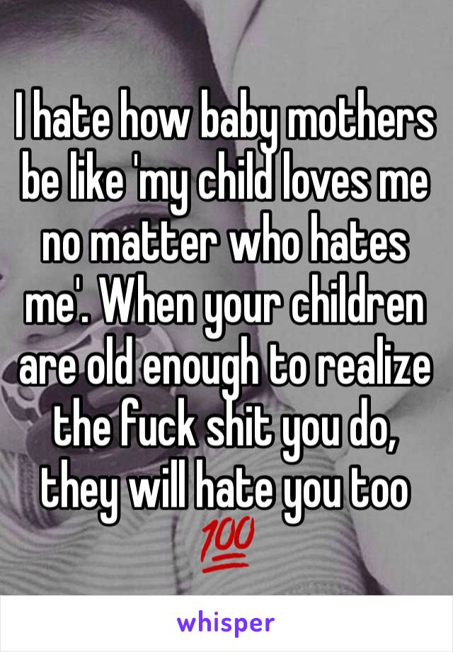 I hate how baby mothers be like 'my child loves me no matter who hates me'. When your children are old enough to realize the fuck shit you do, they will hate you too 💯