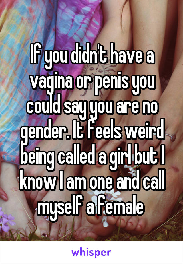 If you didn't have a vagina or penis you could say you are no gender. It feels weird being called a girl but I know I am one and call myself a female 