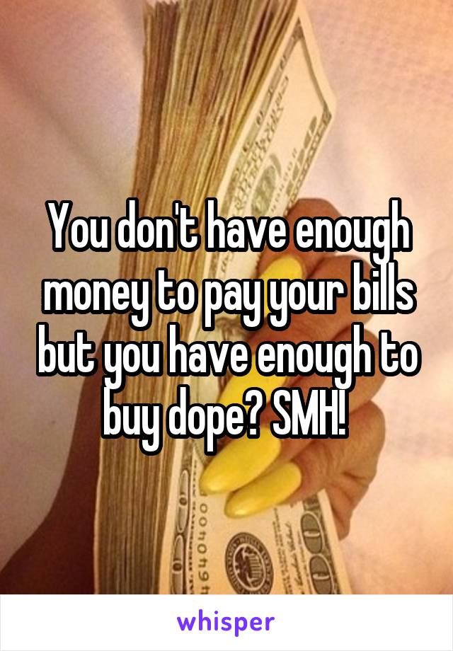 You don't have enough money to pay your bills but you have enough to buy dope? SMH! 