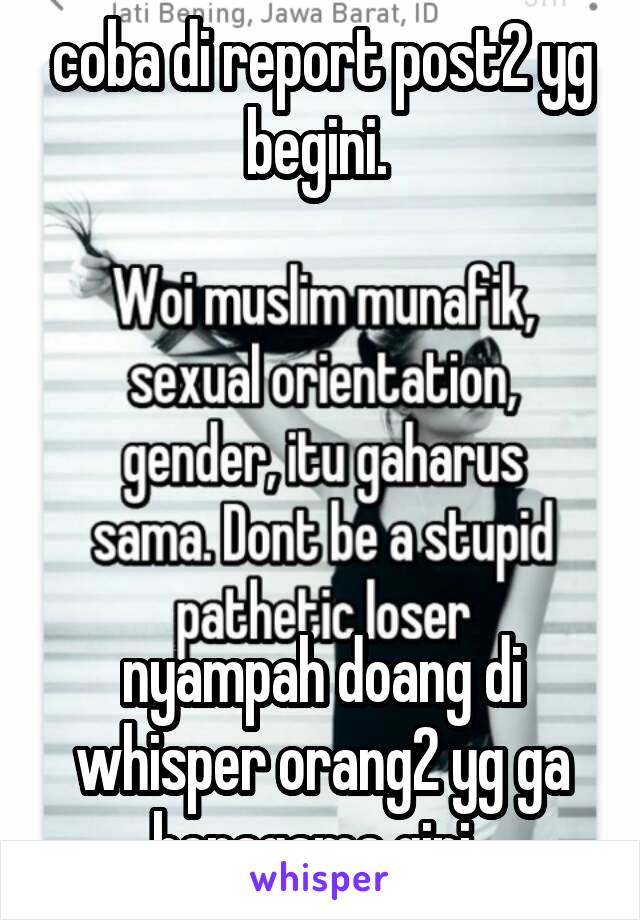 coba di report post2 yg begini. 





nyampah doang di whisper orang2 yg ga beragama gini. 