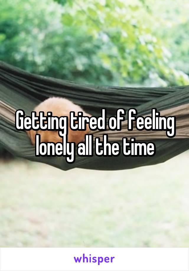 Getting tired of feeling lonely all the time