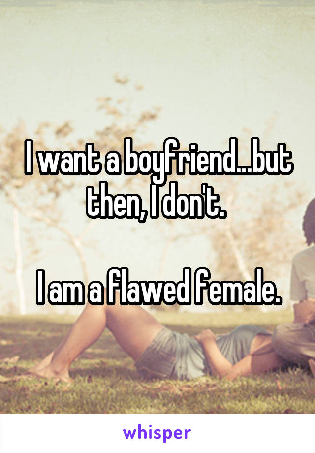 I want a boyfriend...but then, I don't. 

I am a flawed female.