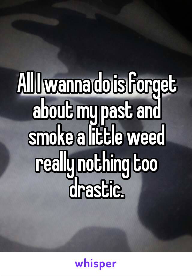 All I wanna do is forget about my past and smoke a little weed really nothing too drastic.