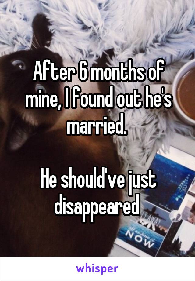 After 6 months of mine, I found out he's married. 

He should've just disappeared 