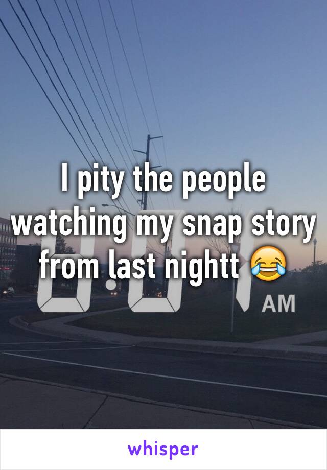 I pity the people watching my snap story from last nightt 😂