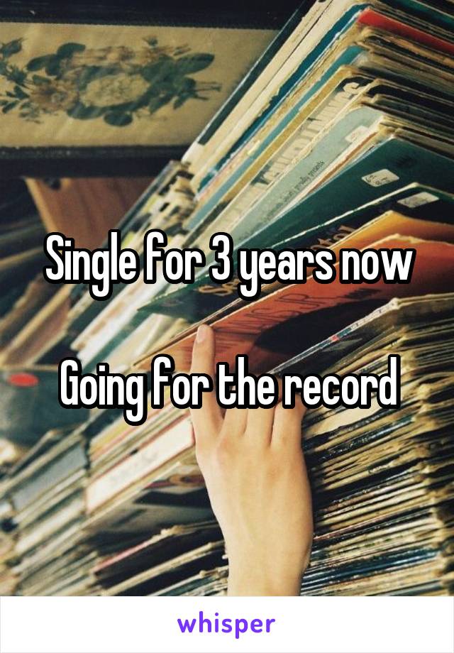 Single for 3 years now

Going for the record