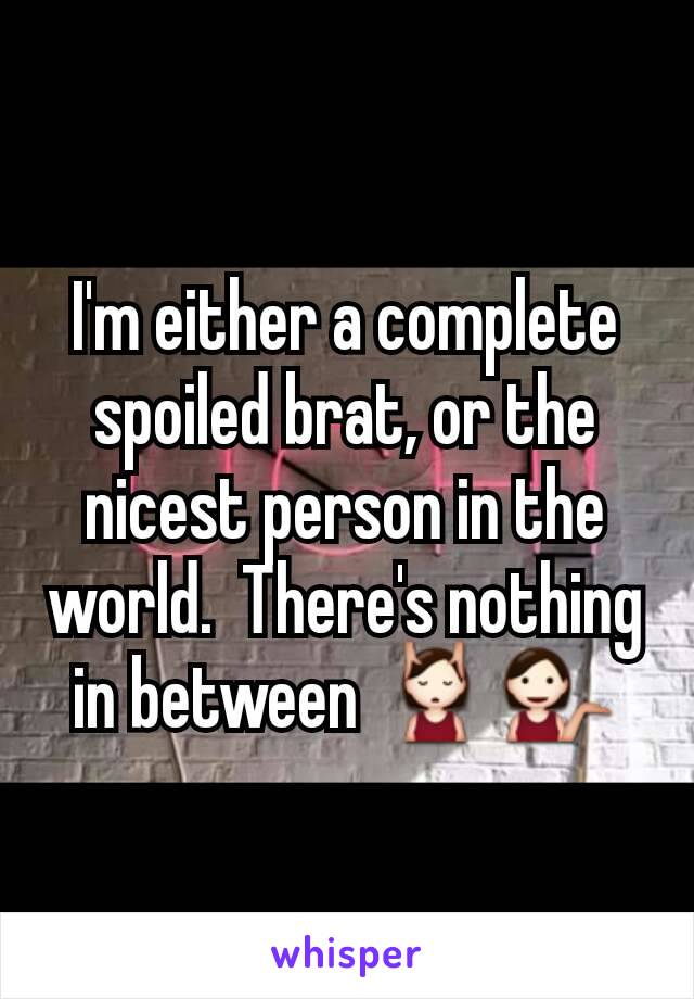 I'm either a complete spoiled brat, or the nicest person in the world.  There's nothing in between 💆💁