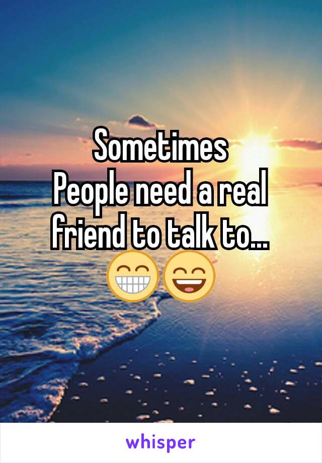 Sometimes
People need a real friend to talk to...
😁😄
