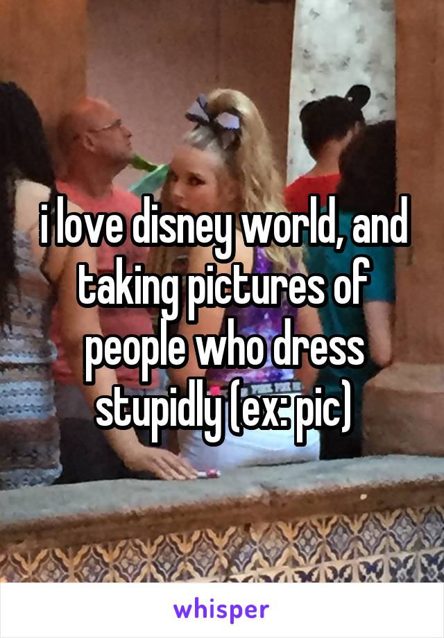 i love disney world, and taking pictures of people who dress stupidly (ex: pic)