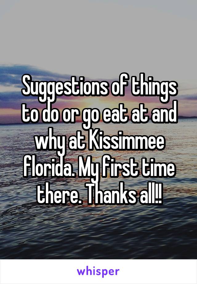 Suggestions of things to do or go eat at and why at Kissimmee florida. My first time there. Thanks all!!