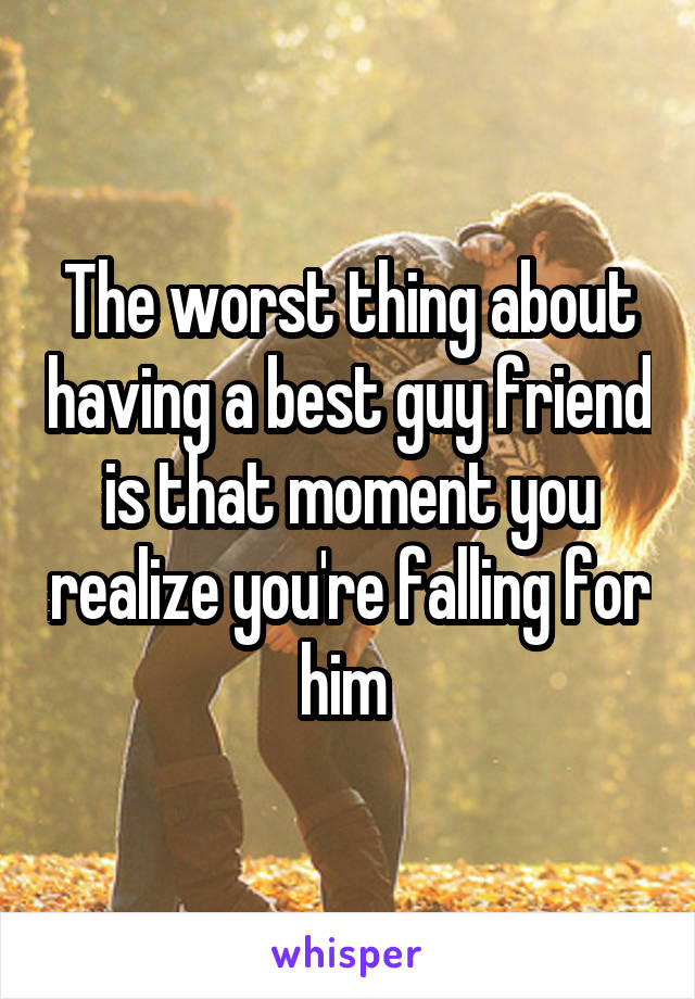 The worst thing about having a best guy friend is that moment you realize you're falling for him 