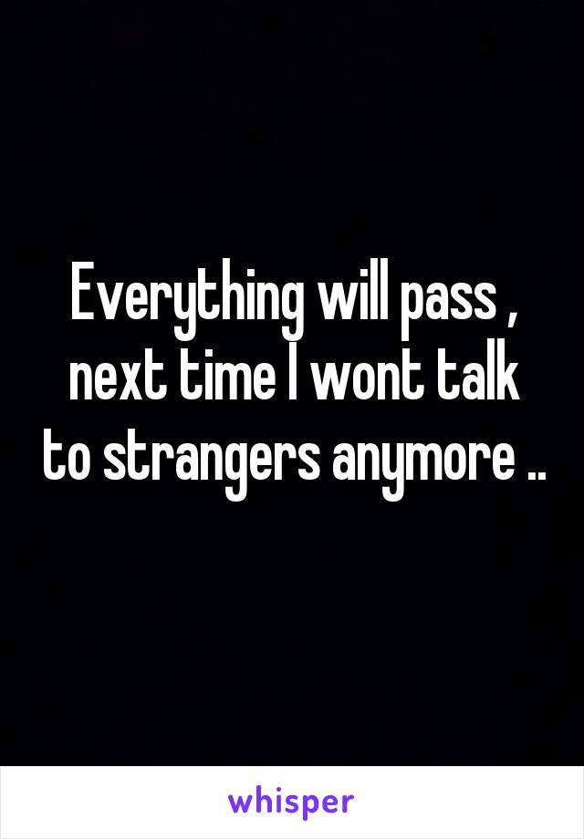 Everything will pass , next time I wont talk to strangers anymore .. 