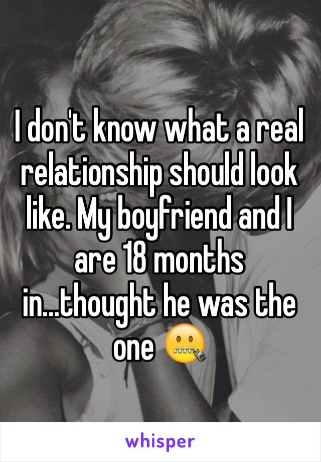 I don't know what a real relationship should look like. My boyfriend and I are 18 months in...thought he was the one 🤐