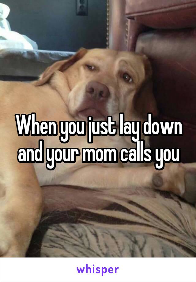 When you just lay down and your mom calls you