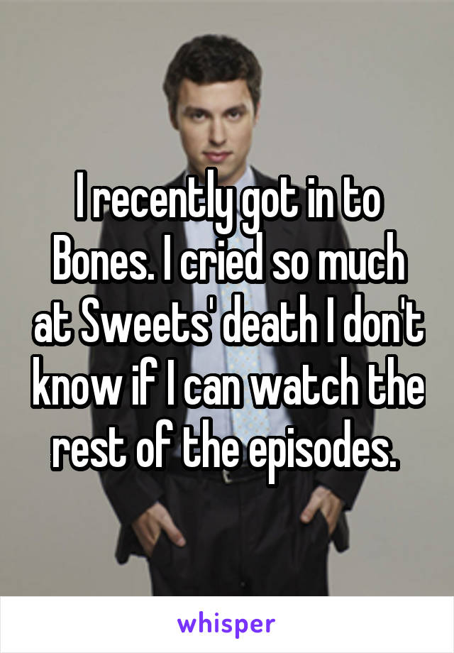 I recently got in to Bones. I cried so much at Sweets' death I don't know if I can watch the rest of the episodes. 