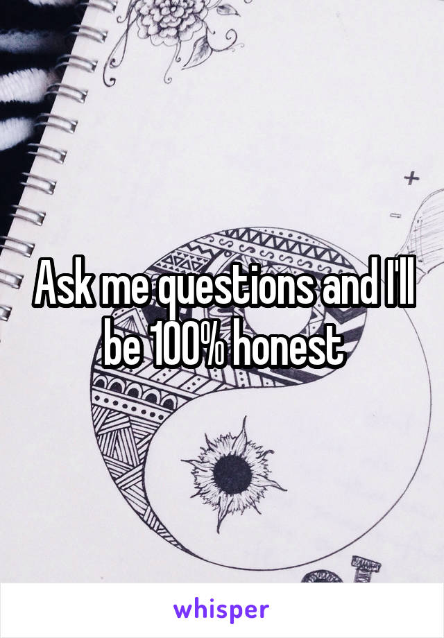 Ask me questions and I'll be 100% honest