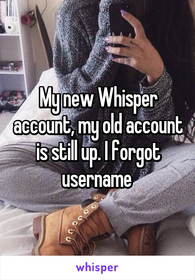 My new Whisper account, my old account is still up. I forgot username 