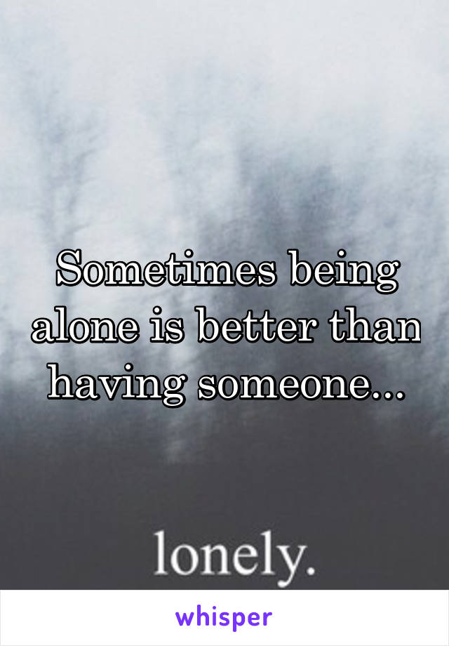 Sometimes being alone is better than having someone...