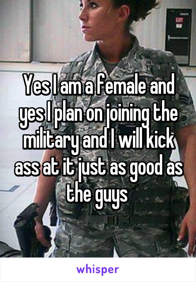 Yes I am a female and yes I plan on joining the military and I will kick ass at it just as good as the guys 