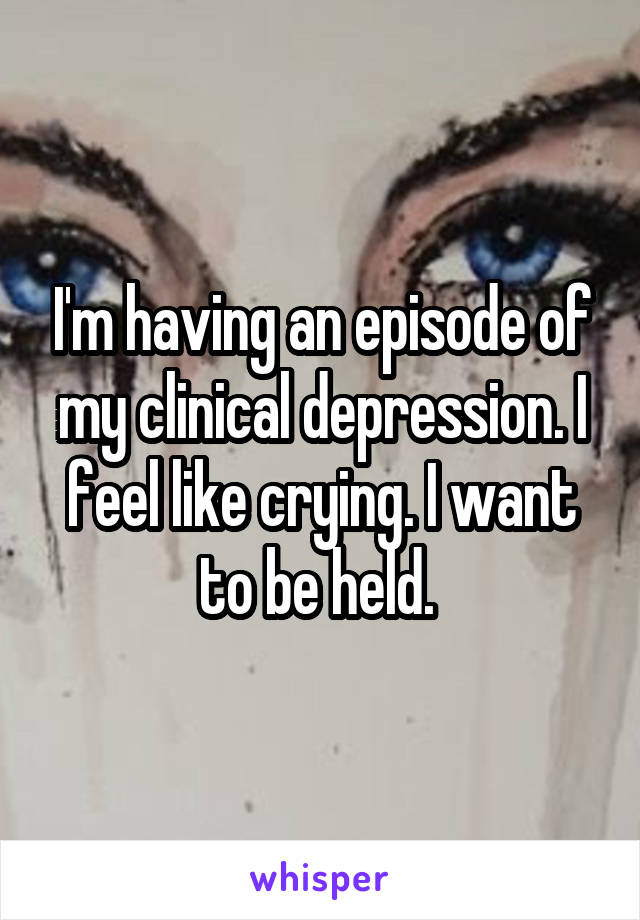 I'm having an episode of my clinical depression. I feel like crying. I want to be held. 