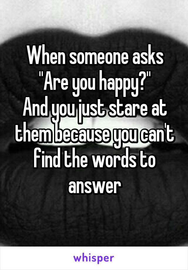 When someone asks
"Are you happy?"
And you just stare at them because you can't find the words to answer
