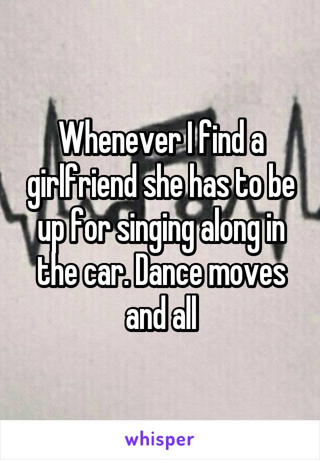 Whenever I find a girlfriend she has to be up for singing along in the car. Dance moves and all